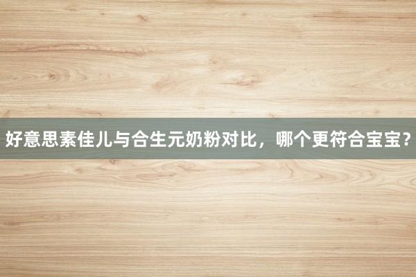 好意思素佳儿与合生元奶粉对比，哪个更符合宝宝？