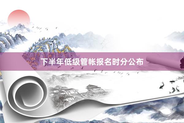 下半年低级管帐报名时分公布