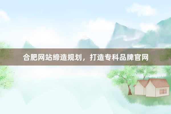 合肥网站缔造规划，打造专科品牌官网