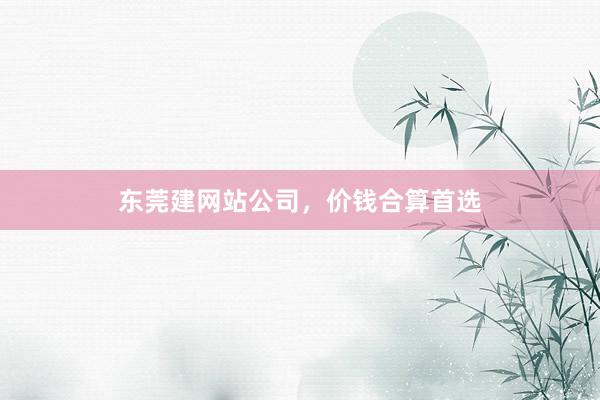 东莞建网站公司，价钱合算首选