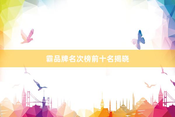 霸品牌名次榜前十名揭晓