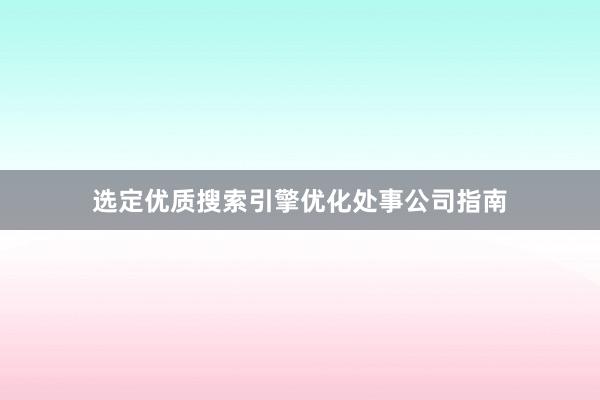 选定优质搜索引擎优化处事公司指南