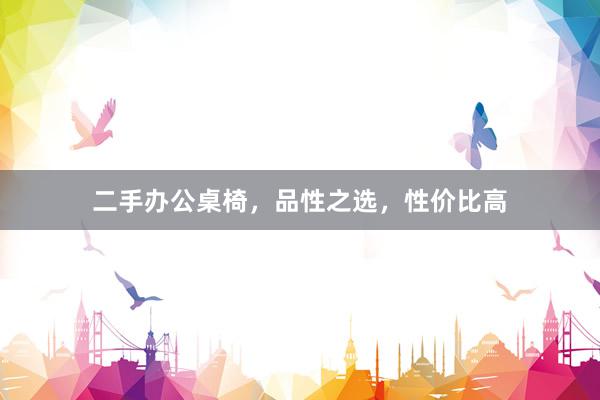 二手办公桌椅，品性之选，性价比高