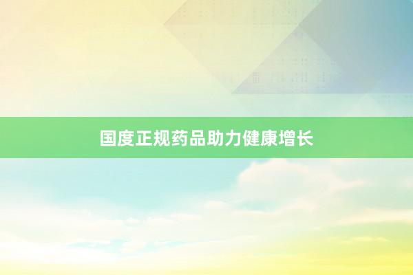 国度正规药品助力健康增长
