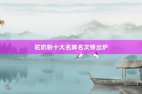 驼奶粉十大名牌名次榜出炉