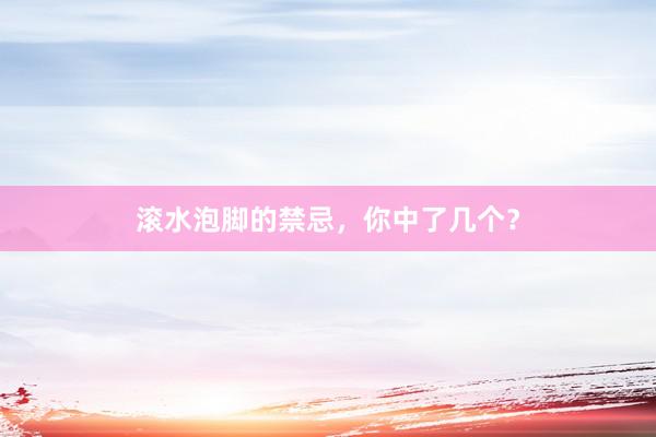 滚水泡脚的禁忌，你中了几个？