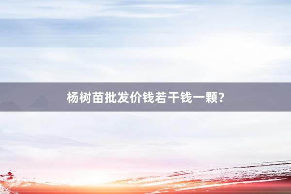 杨树苗批发价钱若干钱一颗？