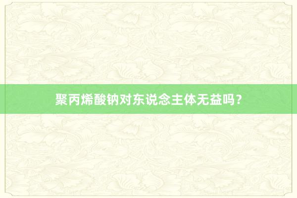 聚丙烯酸钠对东说念主体无益吗？